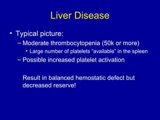 Liver Disease
• Typical picture:
– Moderate thrombocytopenia (50k or more)
• Large number of platelets “available” in the spleen
– Possible increased platelet activation
Result in balanced hemostatic defect but
decreased reserve!
 