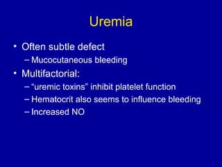 Uremia
• Often subtle defect
– Mucocutaneous bleeding
• Multifactorial:
– “uremic toxins” inhibit platelet function
– Hematocrit also seems to influence bleeding
– Increased NO
 