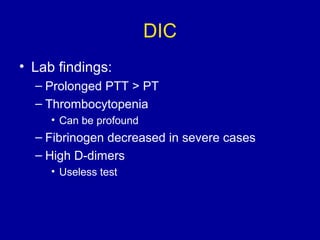 DIC
• Lab findings:
– Prolonged PTT > PT
– Thrombocytopenia
• Can be profound
– Fibrinogen decreased in severe cases
– High D-dimers
• Useless test
 