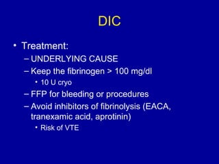 DIC
• Treatment:
– UNDERLYING CAUSE
– Keep the fibrinogen > 100 mg/dl
• 10 U cryo
– FFP for bleeding or procedures
– Avoid inhibitors of fibrinolysis (EACA,
tranexamic acid, aprotinin)
• Risk of VTE
 