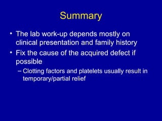Summary
• The lab work-up depends mostly on
clinical presentation and family history
• Fix the cause of the acquired defect if
possible
– Clotting factors and platelets usually result in
temporary/partial relief
 