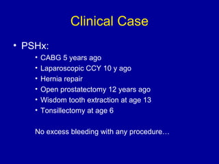 Clinical Case
• PSHx:
• CABG 5 years ago
• Laparoscopic CCY 10 y ago
• Hernia repair
• Open prostatectomy 12 years ago
• Wisdom tooth extraction at age 13
• Tonsillectomy at age 6
No excess bleeding with any procedure…
 