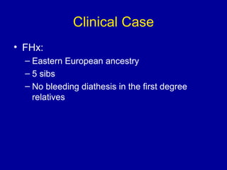 Clinical Case
• FHx:
– Eastern European ancestry
– 5 sibs
– No bleeding diathesis in the first degree
relatives
 