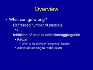 Overview
• What can go wrong?
– Decreased number of platelets
• (…)
– Inhibition of platelet adhesion/aggregation
• Rx/toxin
– Often in the setting of “borderline” function
• Activation leading to “exhaustion”
 