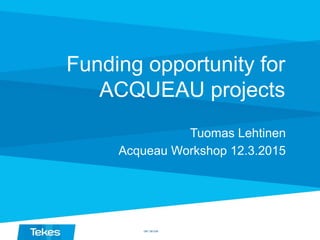Funding opportunity for
ACQUEAU projects
Tuomas Lehtinen
Acqueau Workshop 12.3.2015
DM 1381236
 