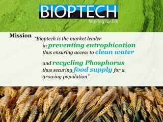 Mission
“Bioptech is the market leader
in preventing eutrophication
thus ensuring access to clean water
and recycling Phosphorus
thus securing food supply for a
growing population”
 