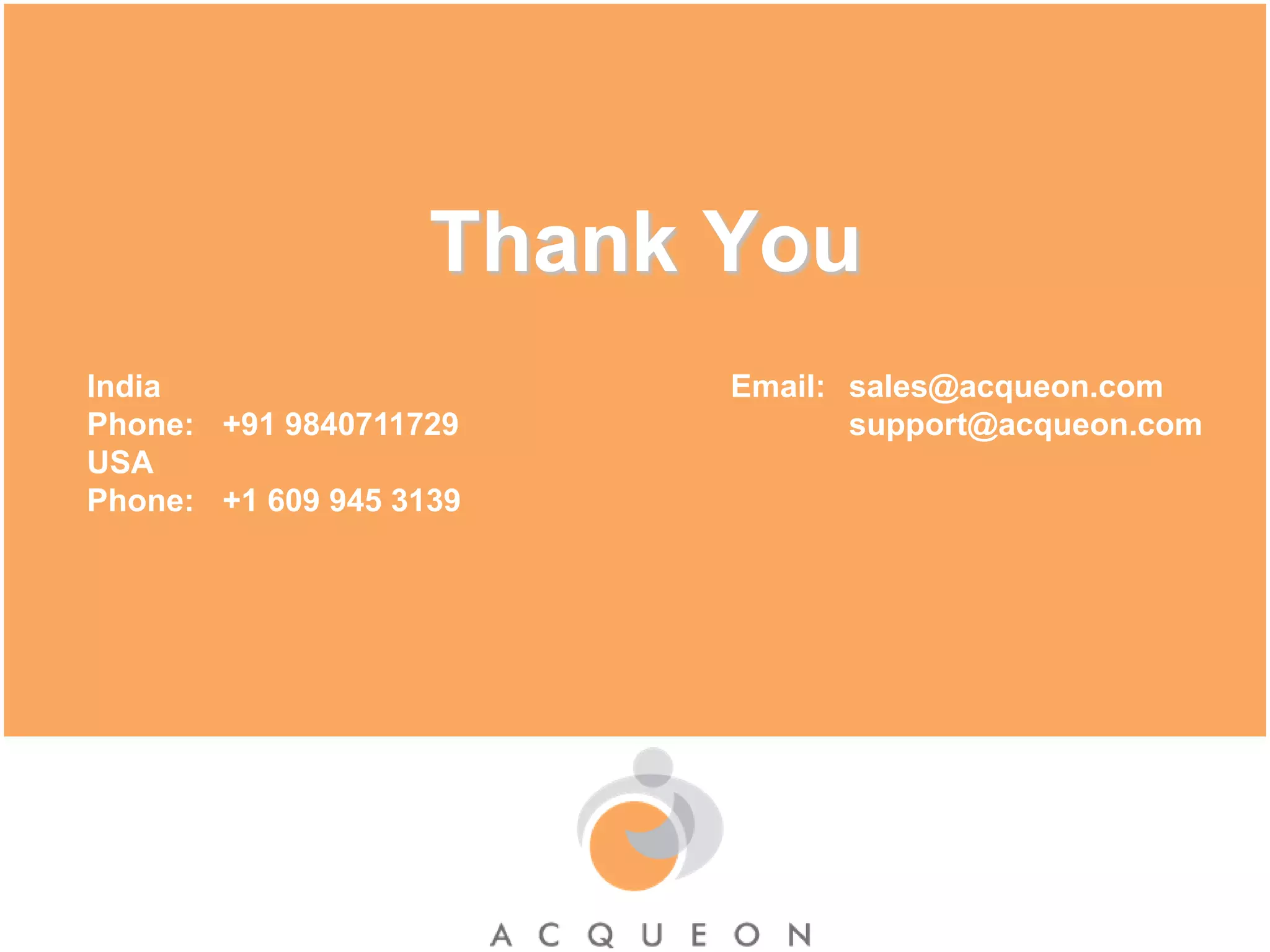 Thank YouIndia					 Email:  	sales@acqueon.comPhone: 	 +91 9840711729 			support@acqueon.comUSA		Phone: 	 +1 609 945 3139