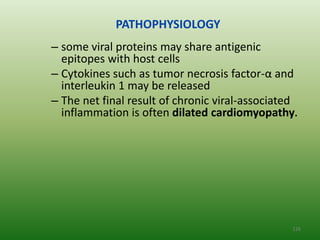 PATHOPHYSIOLOGY
– some viral proteins may share antigenic
  epitopes with host cells
– Cytokines such as tumor necrosis factor-α and
  interleukin 1 may be released
– The net final result of chronic viral-associated
  inflammation is often dilated cardiomyopathy.




                                                 126
 