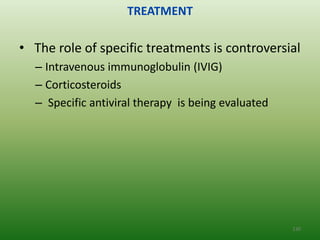 TREATMENT

• The role of specific treatments is controversial
  – Intravenous immunoglobulin (IVIG)
  – Corticosteroids
  – Specific antiviral therapy is being evaluated




                                                    130
 