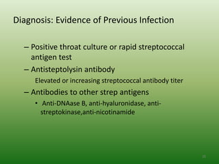 Diagnosis: Evidence of Previous Infection

  – Positive throat culture or rapid streptococcal
    antigen test
  – Antisteptolysin antibody
     Elevated or increasing streptococcal antibody titer
  – Antibodies to other strep antigens
     • Anti-DNAase B, anti-hyaluronidase, anti-
       streptokinase,anti-nicotinamide




                                                           25
 