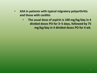 •   ASA in patients with typical migratory polyarthritis
    and those with carditis
      • The usual dose of aspirin is 100 mg/kg/day in 4
           divided doses PO for 3–5 days, followed by 75
               mg/kg/day in 4 divided doses PO for 4 wk.




                                                      32
 