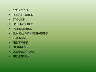 •   DEFINITION
•   CLASSIFICATION
•   ETIOLOGY
•   EPIDEMIOLOGY
•   PATHOGENESIS
•   CLINICAL MANIFESTATIONS
•   DIAGNOSIS
•   TREATMENT
•   PROGNOSIS
•   COMPLICATIONS
•   PREVENTION.


                              64
 