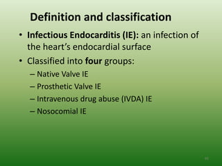 Definition and classification
• Infectious Endocarditis (IE): an infection of
  the heart’s endocardial surface
• Classified into four groups:
  – Native Valve IE
  – Prosthetic Valve IE
  – Intravenous drug abuse (IVDA) IE
  – Nosocomial IE




                                                  65
 