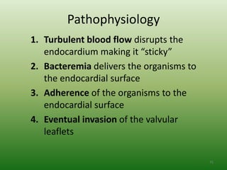 Pathophysiology
1. Turbulent blood flow disrupts the
   endocardium making it “sticky”
2. Bacteremia delivers the organisms to
   the endocardial surface
3. Adherence of the organisms to the
   endocardial surface
4. Eventual invasion of the valvular
   leaflets

                                          75
 