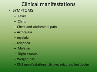 Clinical manifestations
• SYMPTOMS
  – Fever
  – Chills
  – Chest and abdominal pain
  – Arthralgia
  – myalgia
  – Dyspnea
  – Malaise
  – Night sweats
  – Weight loss
  – CNS manifestations (stroke, seizures, headache
                                                     77
 