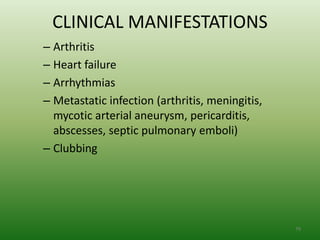 CLINICAL MANIFESTATIONS
– Arthritis
– Heart failure
– Arrhythmias
– Metastatic infection (arthritis, meningitis,
  mycotic arterial aneurysm, pericarditis,
  abscesses, septic pulmonary emboli)
– Clubbing




                                                 79
 