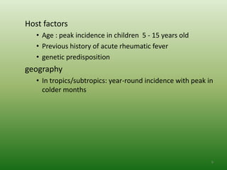 Host factors
   • Age : peak incidence in children 5 - 15 years old
   • Previous history of acute rheumatic fever
   • genetic predisposition
geography
   • In tropics/subtropics: year-round incidence with peak in
     colder months




                                                            9
 
