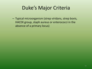 Duke’s Major Criteria
– Typical microorganism (strep viridans, strep bovis,
  HACEK group, staph aureus or enterococci in the
  absence of a primary locus)




                                                        90
 