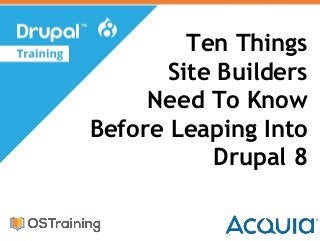 Ten Things
Site Builders
Need To Know
Before Leaping Into
Drupal 8
 