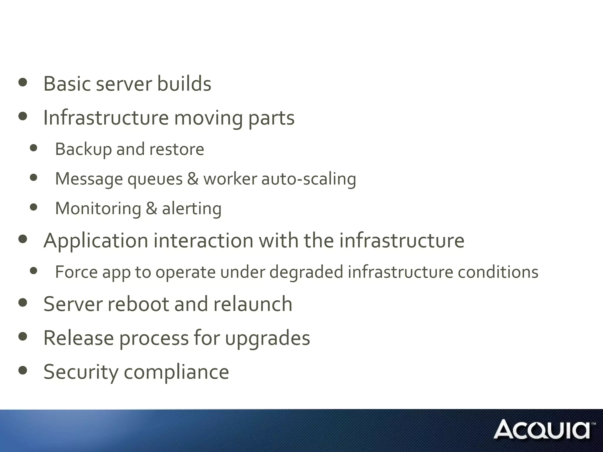 • Basic server builds
• Infrastructure moving parts
• Backup and restore
• Message queues & worker auto-scaling
• Monitoring & alerting
• Application interaction with the infrastructure
• Force app to operate under degraded infrastructure conditions
• Server reboot and relaunch
• Release process for upgrades
• Security compliance
 