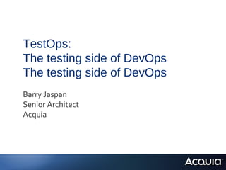 TestOps:
The testing side of DevOps
The testing side of DevOps
Barry Jaspan
Senior Architect
Acquia
 