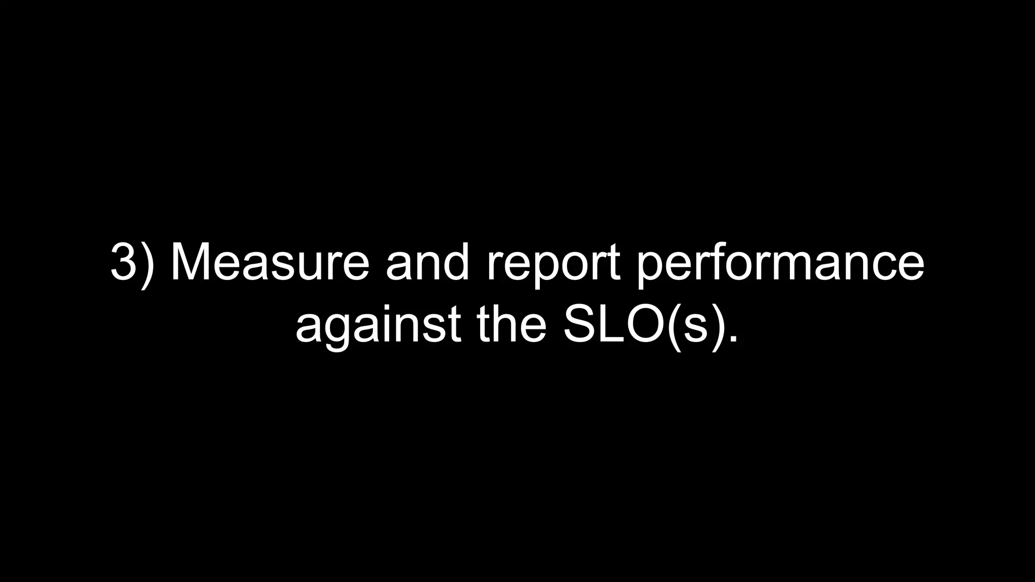3) Measure and report performance
against the SLO(s).
 