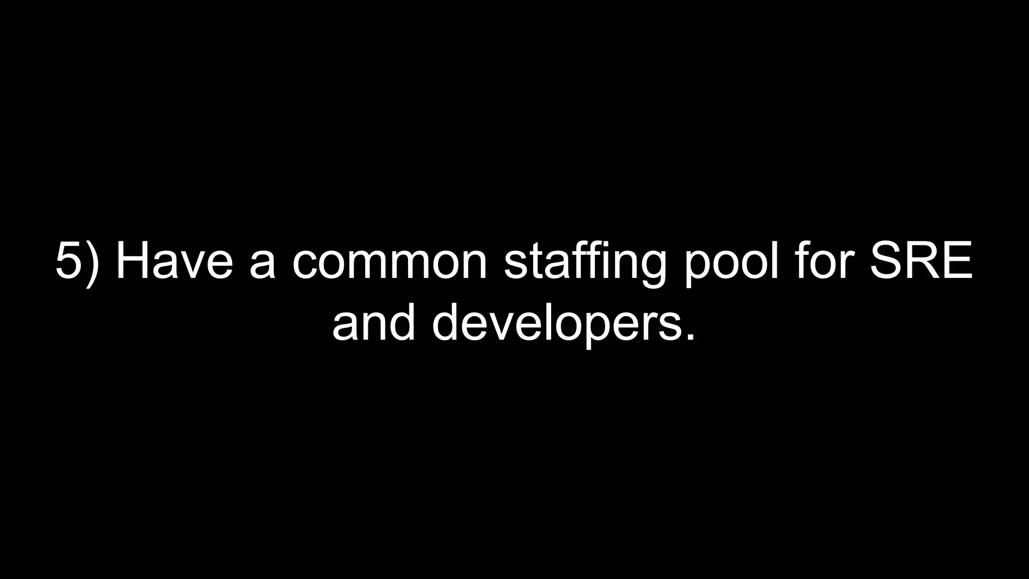 5) Have a common staffing pool for SRE
and developers.
 