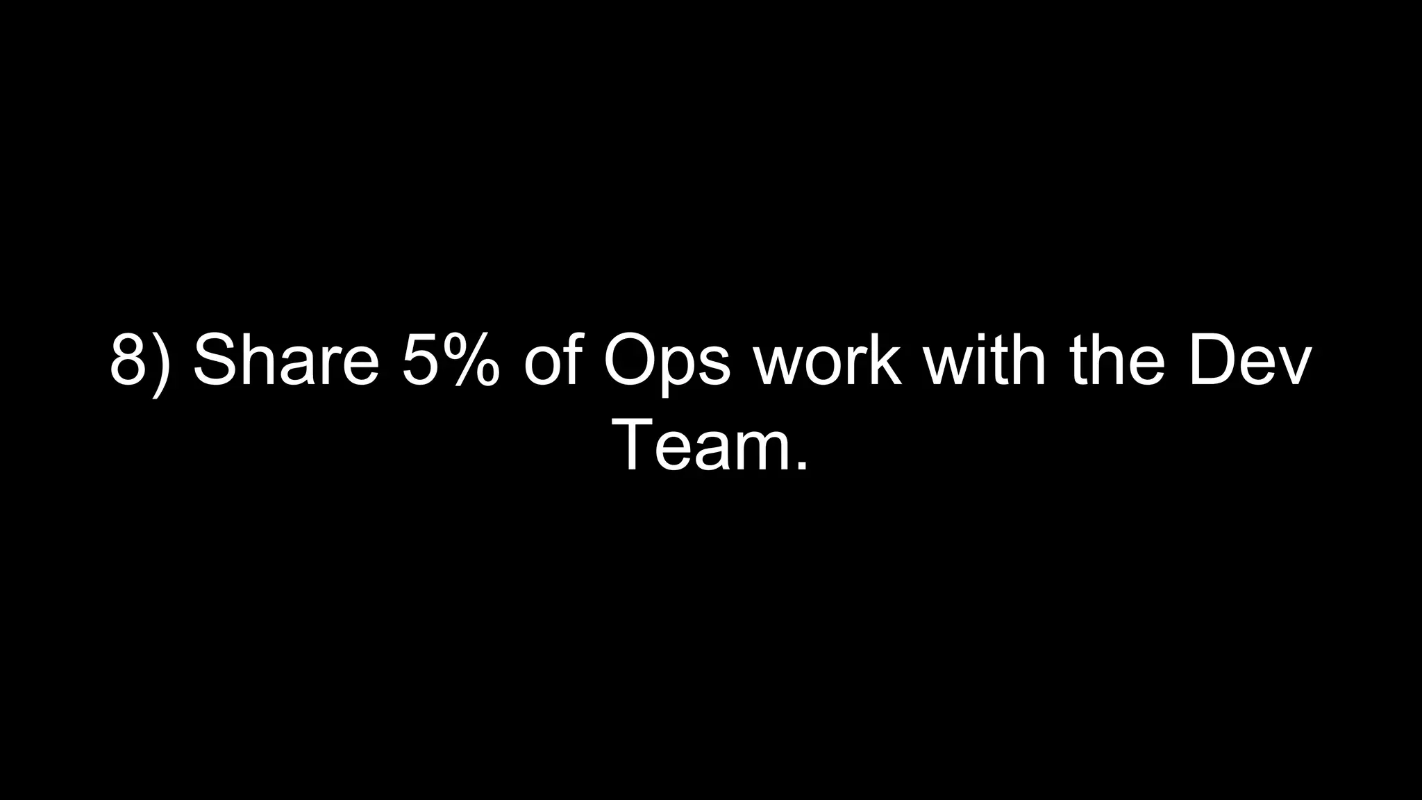 8) Share 5% of Ops work with the Dev
Team.
 