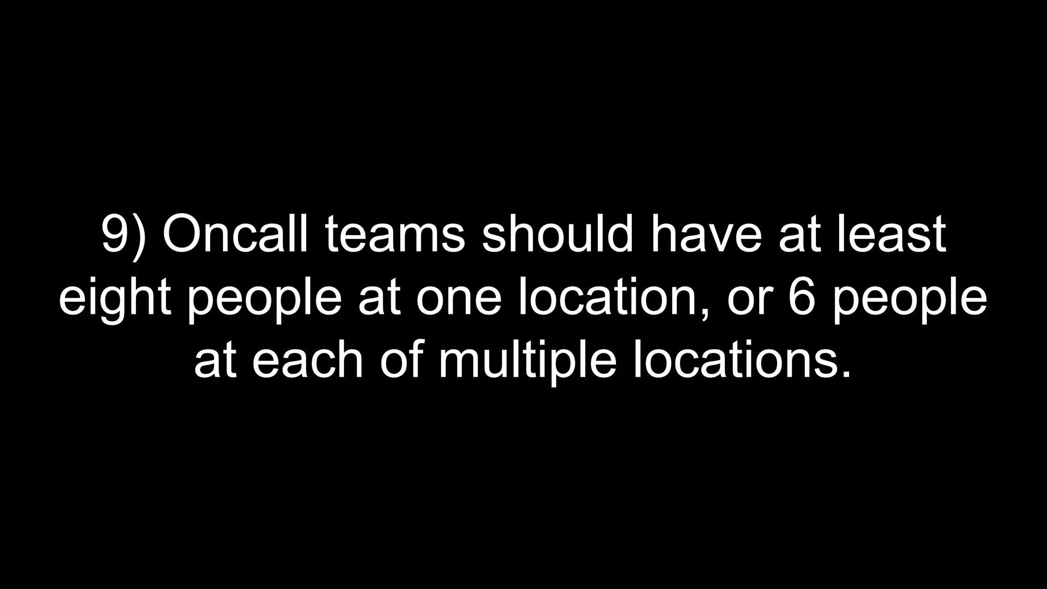 9) Oncall teams should have at least
eight people at one location, or 6 people
at each of multiple locations.
 
