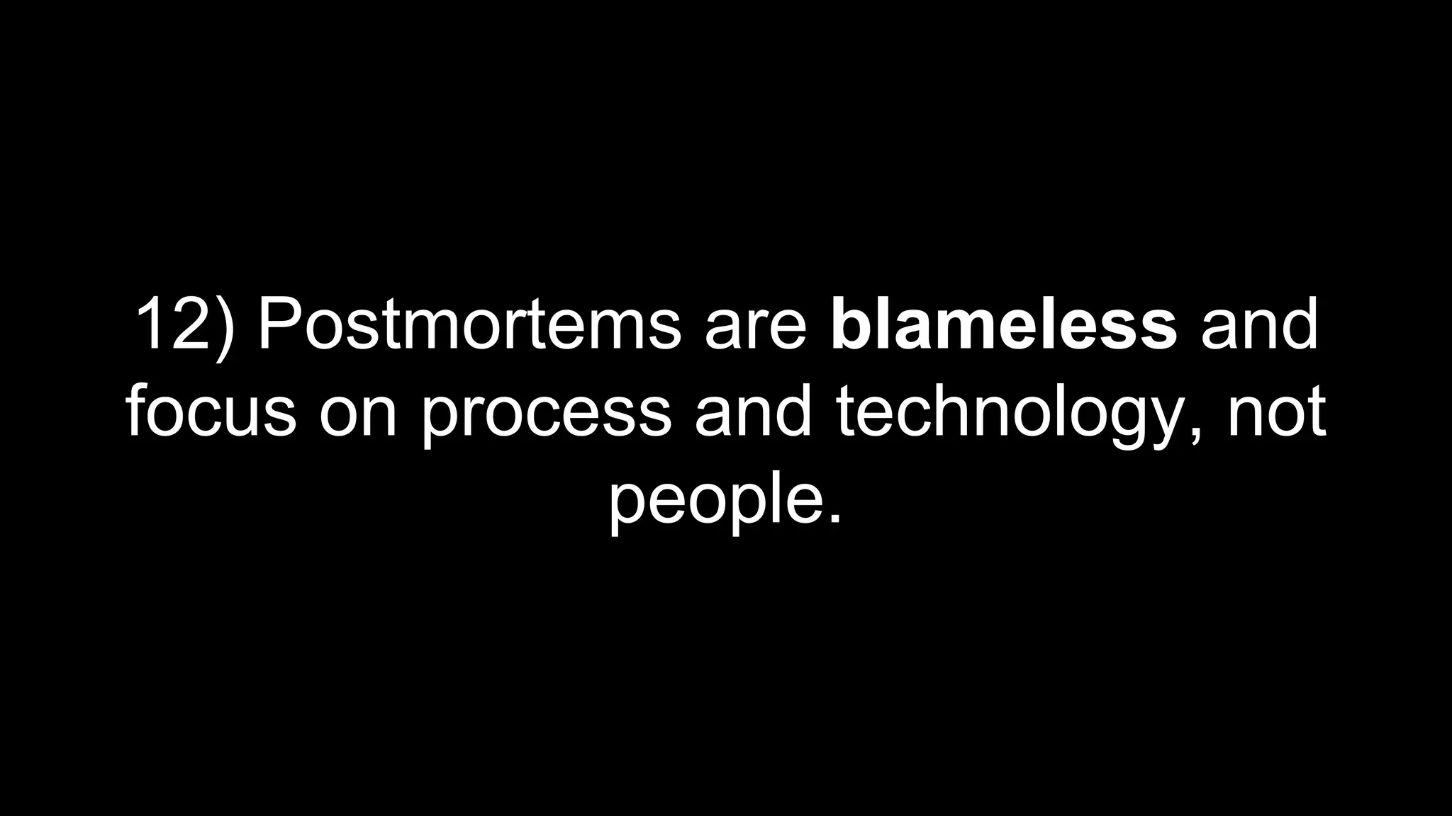 12) Postmortems are blameless and
focus on process and technology, not
people.
 