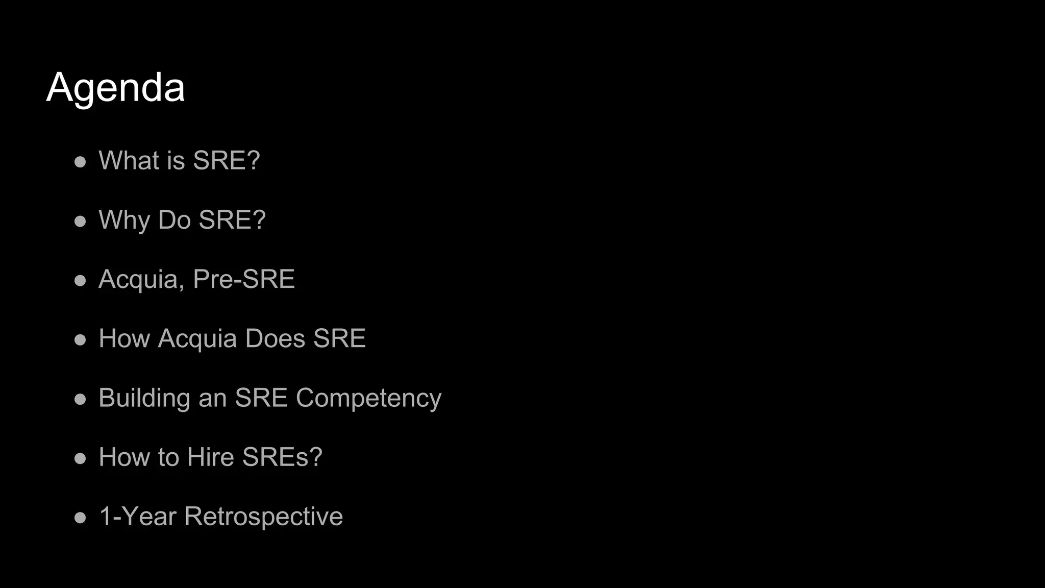 Agenda
● What is SRE?
● Why Do SRE?
● Acquia, Pre-SRE
● How Acquia Does SRE
● Building an SRE Competency
● How to Hire SREs?
● 1-Year Retrospective
 