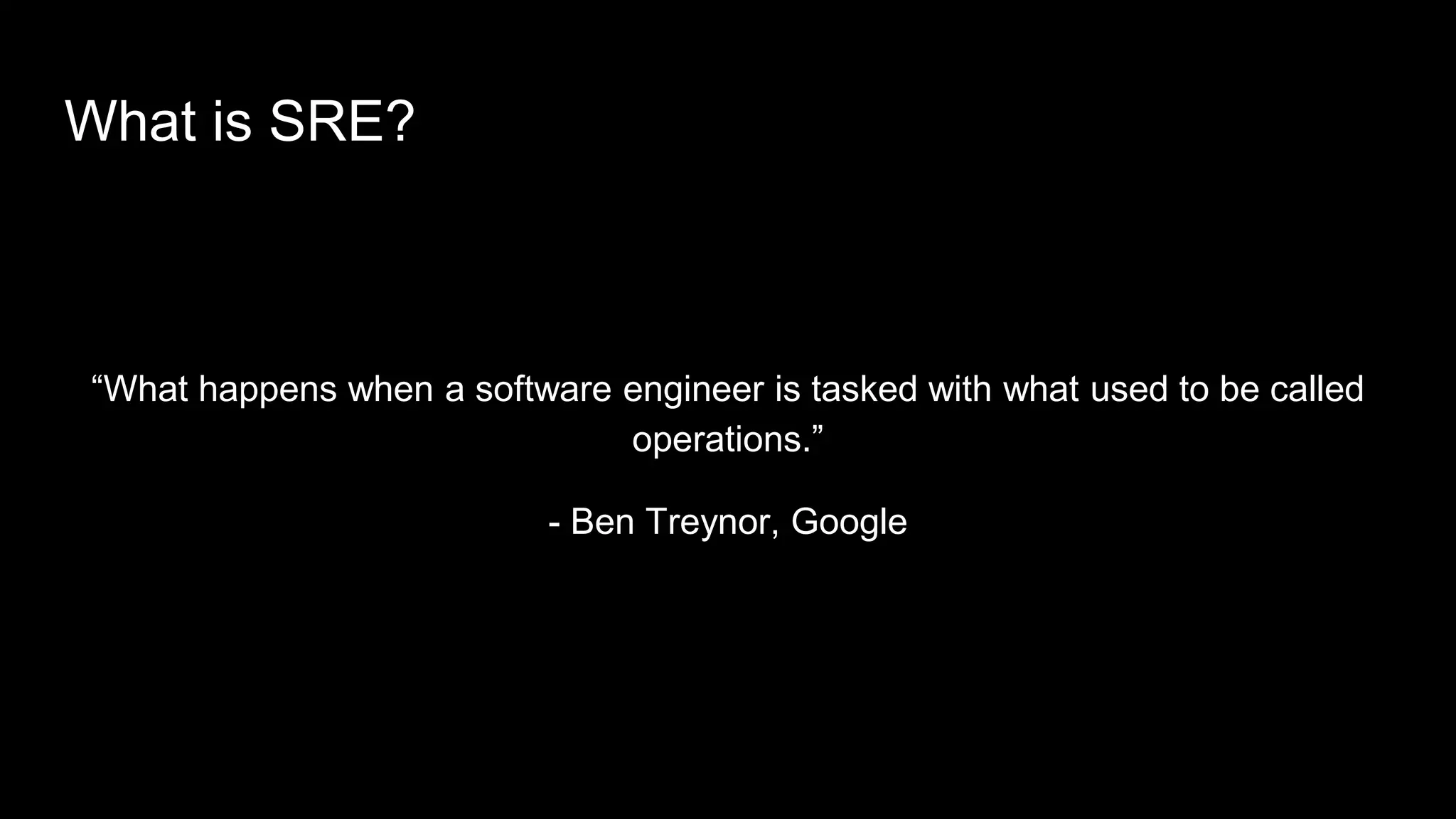What is SRE?
“What happens when a software engineer is tasked with what used to be called
operations.”
- Ben Treynor, Google
 
