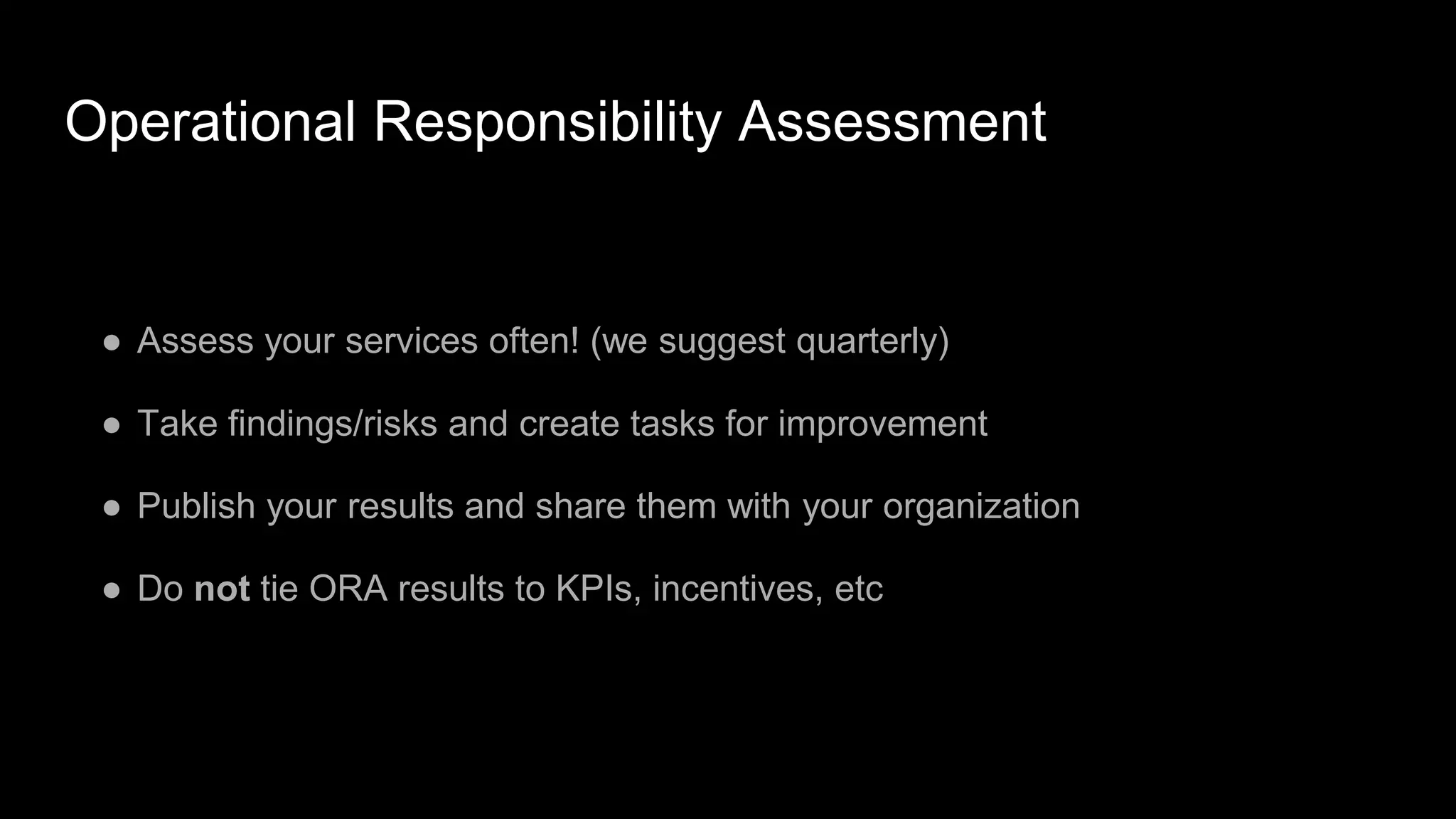 Operational Responsibility Assessment
● Assess your services often! (we suggest quarterly)
● Take findings/risks and create tasks for improvement
● Publish your results and share them with your organization
● Do not tie ORA results to KPIs, incentives, etc
 