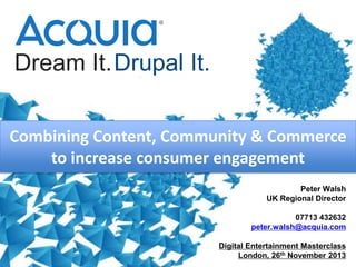Dream It.Drupal It.
Combining Content, Community & Commerce
to increase consumer engagement
Peter Walsh
UK Regional Director
07713 432632
peter.walsh@acquia.com
Digital Entertainment Masterclass
London, 26th November 2013

 