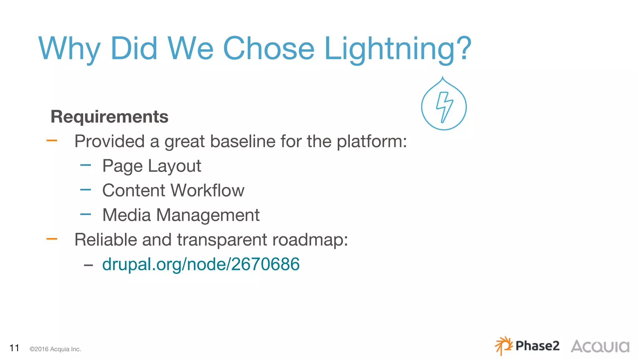 11 ©2016 Acquia Inc.
Why Did We Chose Lightning?
Requirements
– Provided a great baseline for the platform:
– Page Layout
– Content Workflow
– Media Management
– Reliable and transparent roadmap:
– drupal.org/node/2670686
 