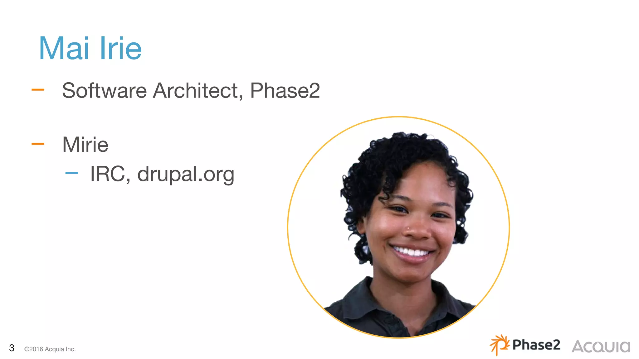 3 ©2016 Acquia Inc.
Mai Irie
– Software Architect, Phase2
– Mirie
– IRC, drupal.org
 