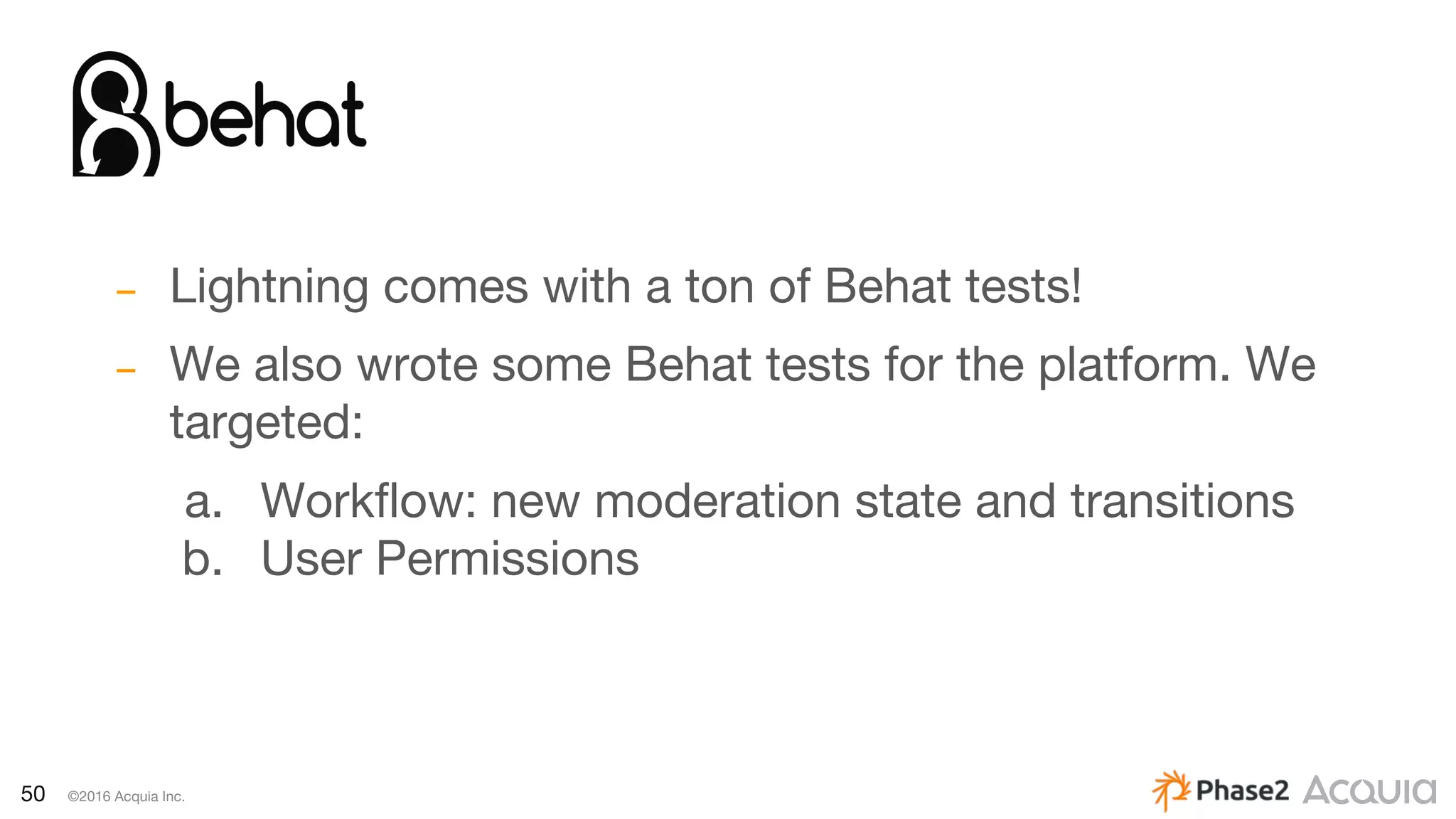 50 ©2016 Acquia Inc.
– Lightning comes with a ton of Behat tests!
– We also wrote some Behat tests for the platform. We
targeted:
a. Workflow: new moderation state and transitions
b. User Permissions
 