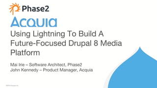 1 ©2016 Acquia Inc.
Mai Irie – Software Architect, Phase2
John Kennedy – Product Manager, Acquia
Using Lightning To Build A
Future-Focused Drupal 8 Media
Platform
 