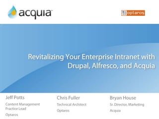 Revitalizing Your Enterprise Intranet with Drupal, Alfresco, and Acquia Jeff Potts Content Management Practice Lead Optaros Chris Fuller Technical Architect Optaros Bryan House Sr. Director, Marketing Acquia 