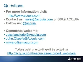 Questions
• For more information visit:
   http://www.acquia.com
• Contact us: sales@acquia.com or 888.9.ACQUIA
• Follow us: @acquia

• Comments welcome:
• Jess.iandiorio@Acquia.com
• John.Okeefe@Acquia.com
• miward@amazon.com

       Today’s webinar recording will be posted to:
  http://acquia.com/resources/recorded_webinars
 
