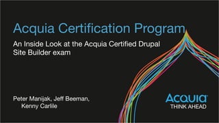 Acquia Certiﬁcation Program
An Inside Look at the Acquia Certiﬁed Drupal
Site Builder exam
Peter Manijak, Jeﬀ Beeman,
Kenny Carlile
 