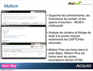 Mollom
• Supprime les commentaires, les
formulaires de contact, et les
spams d’inscrition - 99.95%
d’efﬁcacité!
• Analyse de contenu et ﬁltrage de
texte à la pointe incluant
notamment les CAPTCHAs
sécurisés.
• Mollom Free est inclus dans le
pack Basic, Mollom Plus est
inclus avec les autres
soucriptions tierces (475$)
vendredi 20 septembre 13
 
