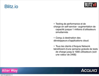 Blitz.io
• Testing de performance et de
charge en self-service– augmentation de
capacité jusque 1 millions d’utilisateurs
simultannés
• Conçu à destination des
développeurs d’applications cloud.
• Tous les clients d’Acquia Network
bénéﬁcient d’une semaine gratuite de tests
de charge jusqu’à 1000 utilisateurs (soit
une valeur de 249$)
jeudi 26 septembre 13
 