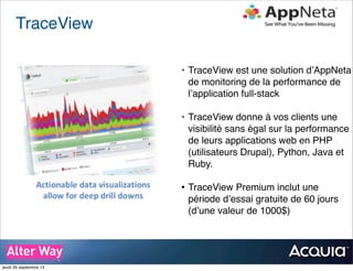TraceView
• TraceView est une solution d’AppNeta
de monitoring de la performance de
l’application full-stack
• TraceView donne à vos clients une
visibilité sans égal sur la performance
de leurs applications web en PHP
(utilisateurs Drupal), Python, Java et
Ruby.
• TraceView Premium inclut une
période d’essai gratuite de 60 jours
(d’une valeur de 1000$)
jeudi 26 septembre 13
 