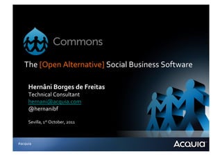 The	
  [Open	
  Alternative]	
  Social	
  Business	
  Software	
  

     Hernâni	
  Borges	
  de	
  Freitas	
  
     Technical	
  Consultant	
  
     hernani@acquia.com	
  
     @hernanibf	
  

     Sevilla,	
  1st	
  October,	
  2011	
  



#acquia
 