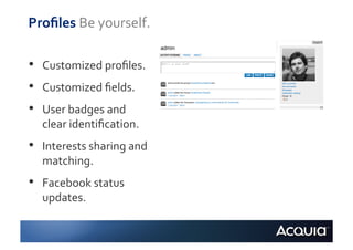 Proﬁles	
  Be	
  yourself.	
  

•    Customized	
  proﬁles.	
  
•    Customized	
  ﬁelds.	
  
•    User	
  badges	
  and	
  
     clear	
  identiﬁcation.	
  
•    Interests	
  sharing	
  and	
  
     matching.	
  
•    Facebook	
  status	
  
     updates.	
  
 