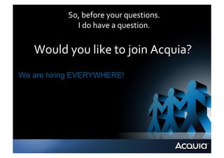 So,	
  before	
  your	
  questions.	
  
               I	
  do	
  have	
  a	
  question.	
  


   Would	
  you	
  like	
  to	
  join	
  Acquia?	
  
We are hiring EVERYWHERE!
 