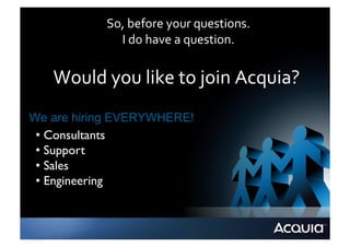 So,	
  before	
  your	
  questions.	
  
               I	
  do	
  have	
  a	
  question.	
  


   Would	
  you	
  like	
  to	
  join	
  Acquia?	
  
We are hiring EVERYWHERE!
 •  Consultants 	

 •  Support	

 •  Sales	

 •  Engineering	

 