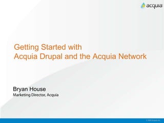 Getting Started with Acquia Drupal and the Acquia Network Bryan House Marketing Director, Acquia © 2009 Acquia, Inc.  