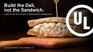 ©
Lessons from the front lines of digital platform development.
not the Sandwich.
Build the Deli,
Luis Serpa Andrade - luis.andrade@ul.com
 